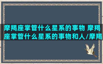 摩羯座掌管什么星系的事物 摩羯座掌管什么星系的事物和人/摩羯座掌管什么星系的事物 摩羯座掌管什么星系的事物和人-我的网站